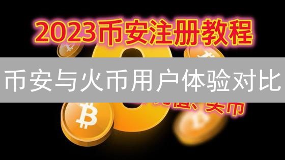 币安与火币用户体验对比：注册、交易及提现深度评测