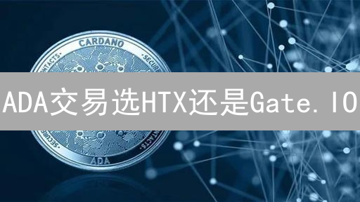 ADA交易选HTX还是Gate.IO？一文看懂，告别选择困难！