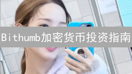 Bithumb加密货币投资指南：新手如何快速入门？