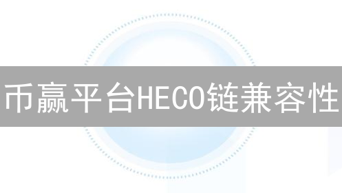 币赢平台HECO链兼容性：技术、经济与用户体验分析