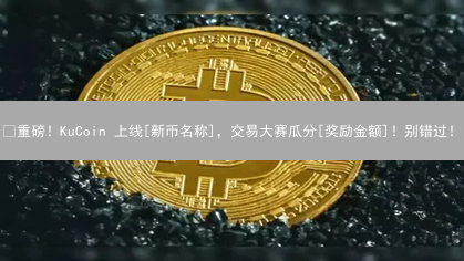 🚀重磅！KuCoin 上线[新币名称]，交易大赛瓜分[奖励金额]！别错过！