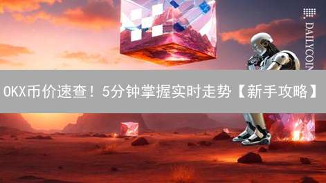OKX币价速查！5分钟掌握实时走势【新手攻略】