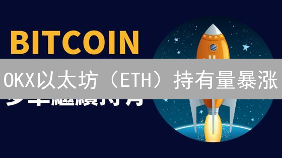 OKX以太坊（ETH）持有量暴涨？揭秘市场趋势与投资机会！